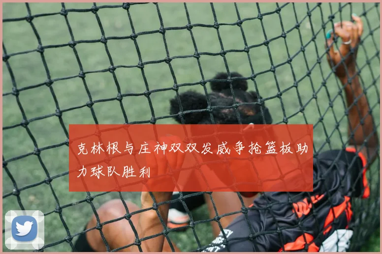 克林根与庄神双双发威争抢篮板助力球队胜利