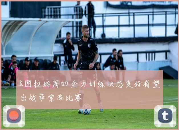 K图拉姆周四全力训练状态良好有望出战萨索洛比赛