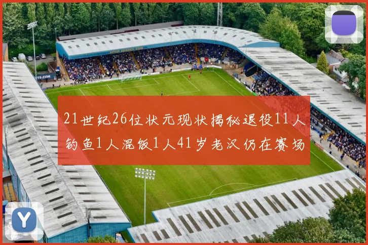 21世纪26位状元现状揭秘退役11人钓鱼1人混饭1人41岁老汉仍在赛场拼搏