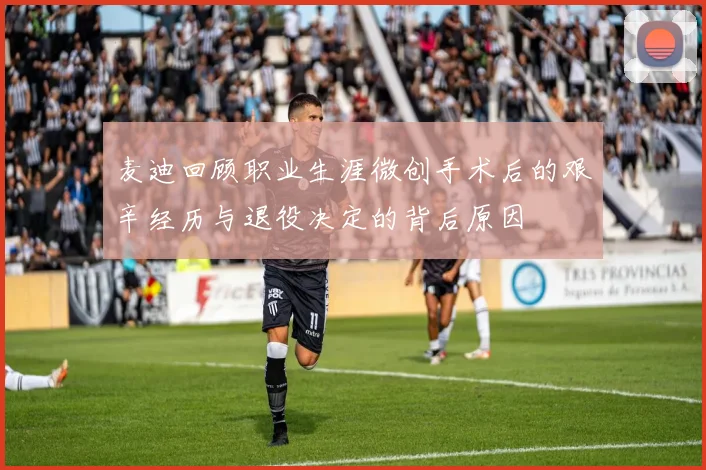 麦迪回顾职业生涯微创手术后的艰辛经历与退役决定的背后原因