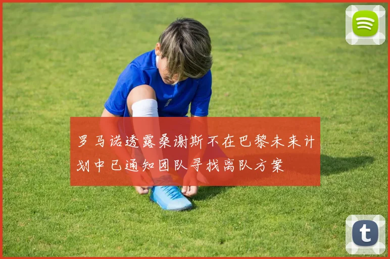 罗马诺透露桑谢斯不在巴黎未来计划中已通知团队寻找离队方案